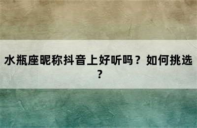 水瓶座昵称抖音上好听吗？如何挑选？