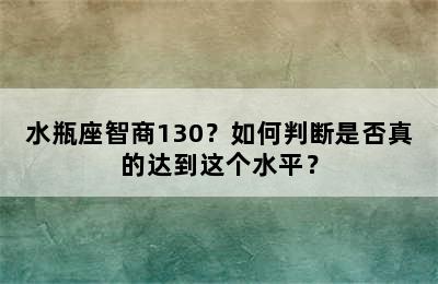水瓶座智商130？如何判断是否真的达到这个水平？
