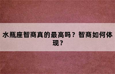 水瓶座智商真的最高吗？智商如何体现？