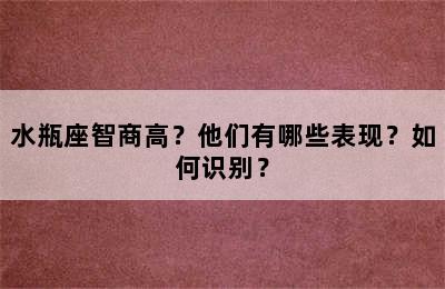 水瓶座智商高？他们有哪些表现？如何识别？