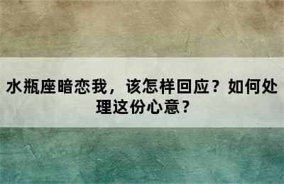 水瓶座暗恋我，该怎样回应？如何处理这份心意？