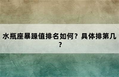 水瓶座暴躁值排名如何？具体排第几？