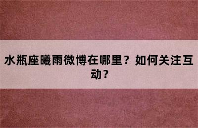 水瓶座曦雨微博在哪里？如何关注互动？