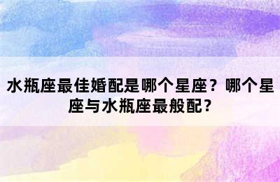 水瓶座最佳婚配是哪个星座？哪个星座与水瓶座最般配？