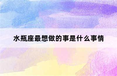 水瓶座最想做的事是什么事情