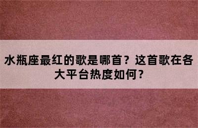 水瓶座最红的歌是哪首？这首歌在各大平台热度如何？