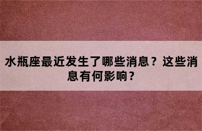 水瓶座最近发生了哪些消息？这些消息有何影响？