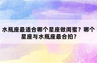 水瓶座最适合哪个星座做闺蜜？哪个星座与水瓶座最合拍？