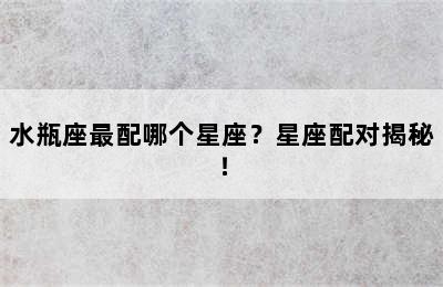 水瓶座最配哪个星座？星座配对揭秘！