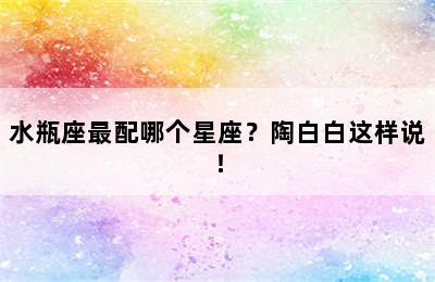 水瓶座最配哪个星座？陶白白这样说！