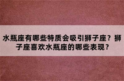 水瓶座有哪些特质会吸引狮子座？狮子座喜欢水瓶座的哪些表现？