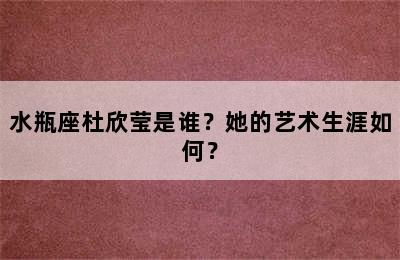 水瓶座杜欣莹是谁？她的艺术生涯如何？