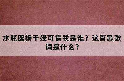 水瓶座杨千嬅可惜我是谁？这首歌歌词是什么？