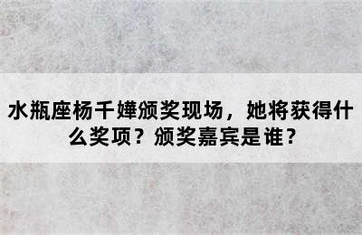 水瓶座杨千嬅颁奖现场，她将获得什么奖项？颁奖嘉宾是谁？