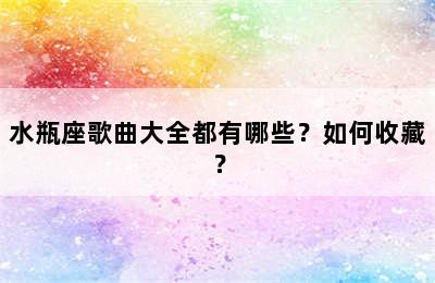 水瓶座歌曲大全都有哪些？如何收藏？