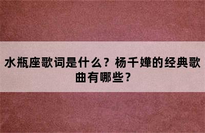 水瓶座歌词是什么？杨千嬅的经典歌曲有哪些？