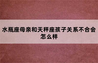 水瓶座母亲和天秤座孩子关系不合会怎么样