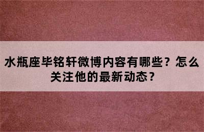 水瓶座毕铭轩微博内容有哪些？怎么关注他的最新动态？