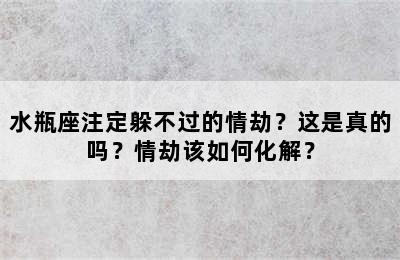 水瓶座注定躲不过的情劫？这是真的吗？情劫该如何化解？