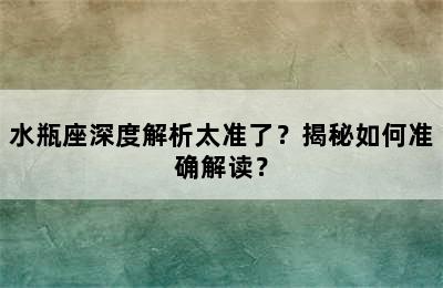 水瓶座深度解析太准了？揭秘如何准确解读？