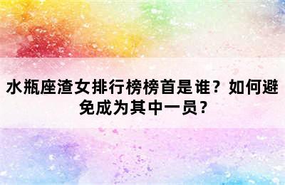 水瓶座渣女排行榜榜首是谁？如何避免成为其中一员？