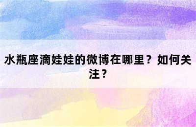 水瓶座滴娃娃的微博在哪里？如何关注？