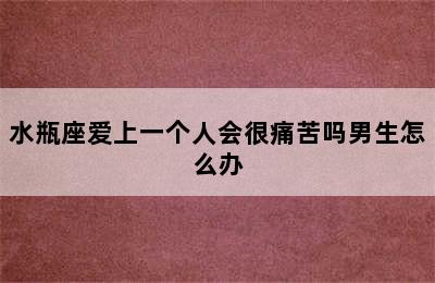 水瓶座爱上一个人会很痛苦吗男生怎么办