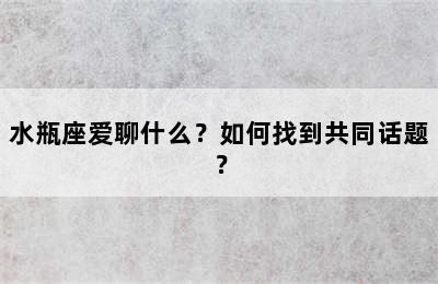 水瓶座爱聊什么？如何找到共同话题？