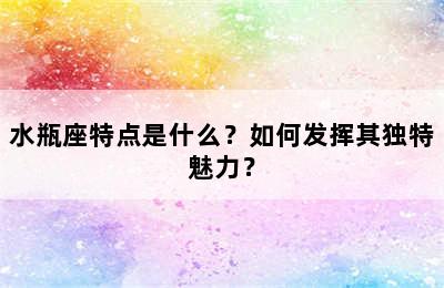 水瓶座特点是什么？如何发挥其独特魅力？