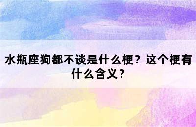 水瓶座狗都不谈是什么梗？这个梗有什么含义？