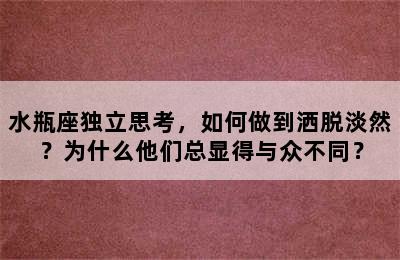 水瓶座独立思考，如何做到洒脱淡然？为什么他们总显得与众不同？