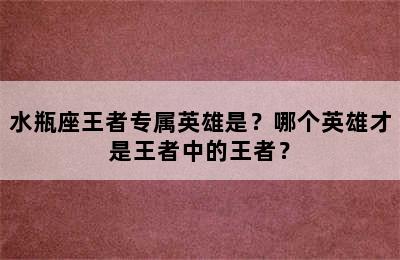 水瓶座王者专属英雄是？哪个英雄才是王者中的王者？
