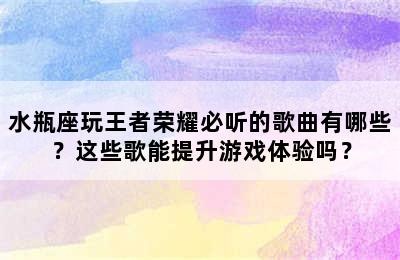 水瓶座玩王者荣耀必听的歌曲有哪些？这些歌能提升游戏体验吗？