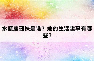 水瓶座珊妹是谁？她的生活趣事有哪些？