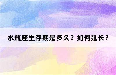 水瓶座生存期是多久？如何延长？