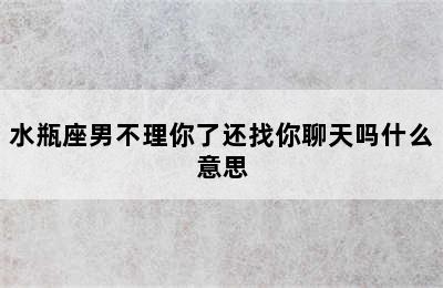 水瓶座男不理你了还找你聊天吗什么意思