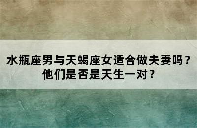 水瓶座男与天蝎座女适合做夫妻吗？他们是否是天生一对？