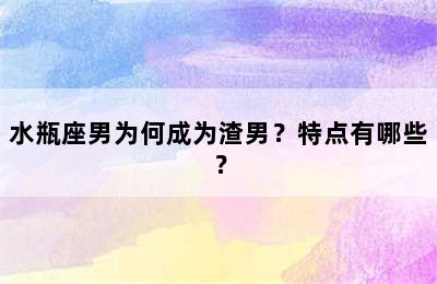 水瓶座男为何成为渣男？特点有哪些？