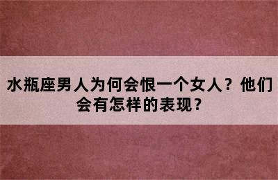 水瓶座男人为何会恨一个女人？他们会有怎样的表现？