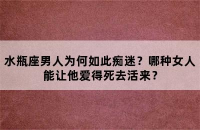 水瓶座男人为何如此痴迷？哪种女人能让他爱得死去活来？