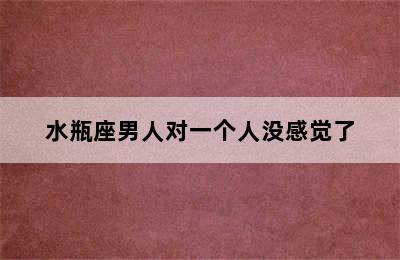 水瓶座男人对一个人没感觉了