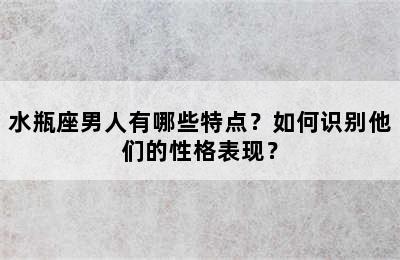 水瓶座男人有哪些特点？如何识别他们的性格表现？