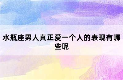 水瓶座男人真正爱一个人的表现有哪些呢