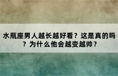 水瓶座男人越长越好看？这是真的吗？为什么他会越变越帅？