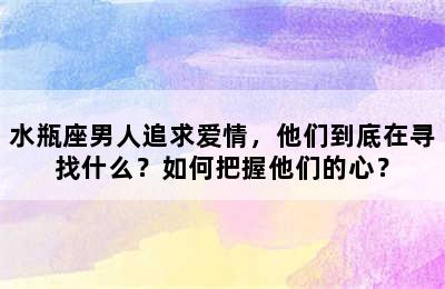 水瓶座男人追求爱情，他们到底在寻找什么？如何把握他们的心？