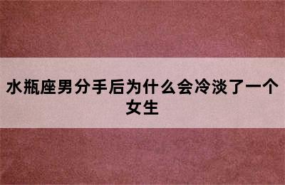 水瓶座男分手后为什么会冷淡了一个女生