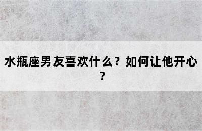 水瓶座男友喜欢什么？如何让他开心？