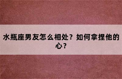 水瓶座男友怎么相处？如何拿捏他的心？