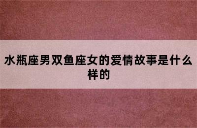 水瓶座男双鱼座女的爱情故事是什么样的