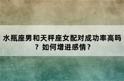 水瓶座男和天秤座女配对成功率高吗？如何增进感情？